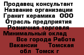 Продавец-консультант › Название организации ­ Гранит-керамика, ООО › Отрасль предприятия ­ Розничная торговля › Минимальный оклад ­ 30 000 - Все города Работа » Вакансии   . Томская обл.,Томск г.